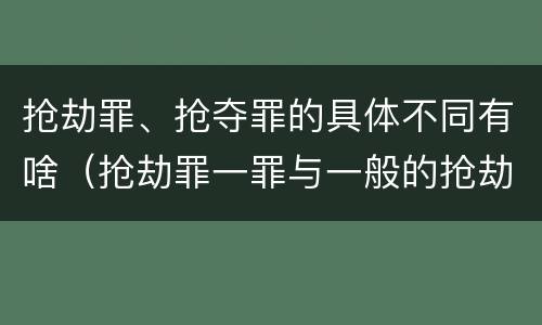 抢劫罪、抢夺罪的具体不同有啥（抢劫罪一罪与一般的抢劫罪区别）