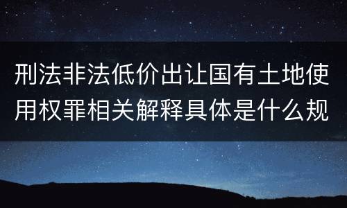 刑法非法低价出让国有土地使用权罪相关解释具体是什么规定