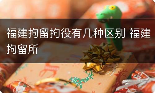 福建拘留拘役有几种区别 福建拘留所
