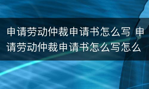 申请劳动仲裁申请书怎么写 申请劳动仲裁申请书怎么写怎么个格式