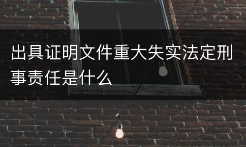 出具证明文件重大失实法定刑事责任是什么