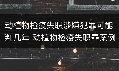 动植物检疫失职涉嫌犯罪可能判几年 动植物检疫失职罪案例