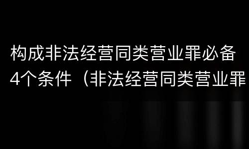 构成非法经营同类营业罪必备4个条件（非法经营同类营业罪量刑标准）