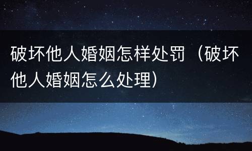 破坏他人婚姻怎样处罚（破坏他人婚姻怎么处理）