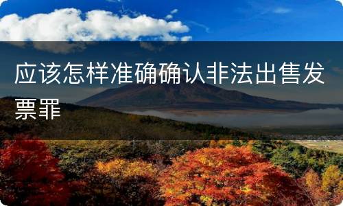 应该怎样准确确认非法出售发票罪