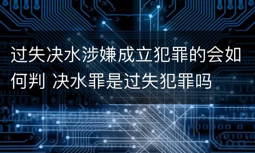 过失决水涉嫌成立犯罪的会如何判 决水罪是过失犯罪吗