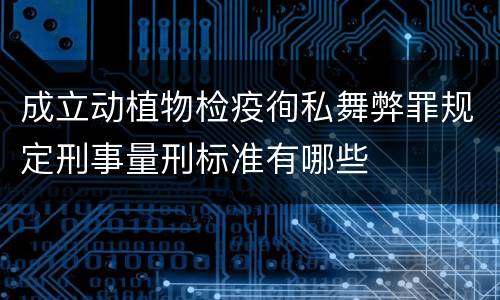 成立动植物检疫徇私舞弊罪规定刑事量刑标准有哪些