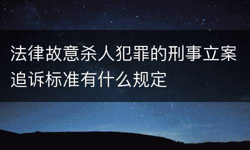 法律故意杀人犯罪的刑事立案追诉标准有什么规定