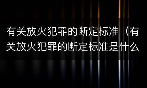 有关放火犯罪的断定标准（有关放火犯罪的断定标准是什么）