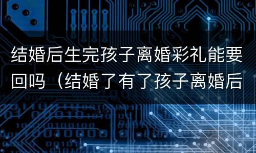 结婚后生完孩子离婚彩礼能要回吗（结婚了有了孩子离婚后彩礼可以要回吗）