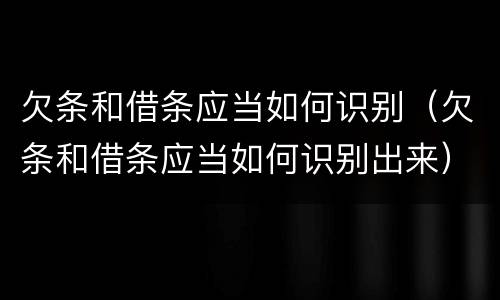 欠条和借条应当如何识别（欠条和借条应当如何识别出来）