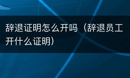 辞退证明怎么开吗（辞退员工开什么证明）