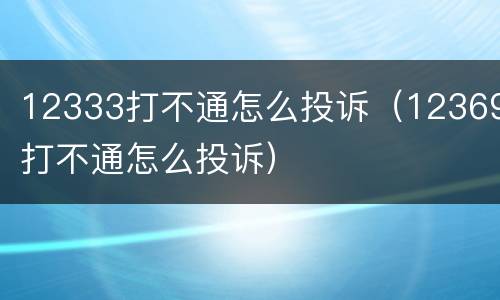 12333打不通怎么投诉（12369打不通怎么投诉）