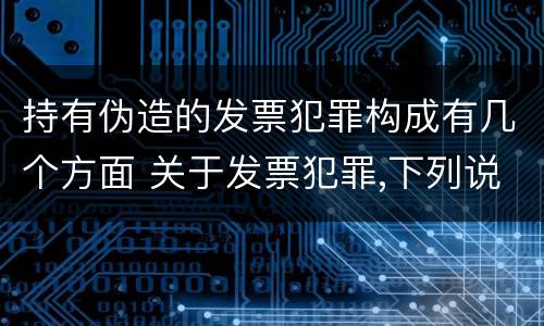 持有伪造的发票犯罪构成有几个方面 关于发票犯罪,下列说法错误的是