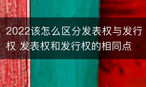 2022该怎么区分发表权与发行权 发表权和发行权的相同点