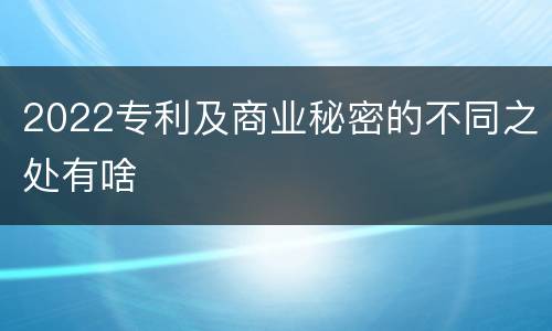 2022专利及商业秘密的不同之处有啥