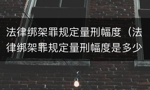 法律绑架罪规定量刑幅度（法律绑架罪规定量刑幅度是多少）