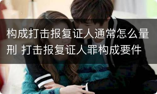 构成打击报复证人通常怎么量刑 打击报复证人罪构成要件