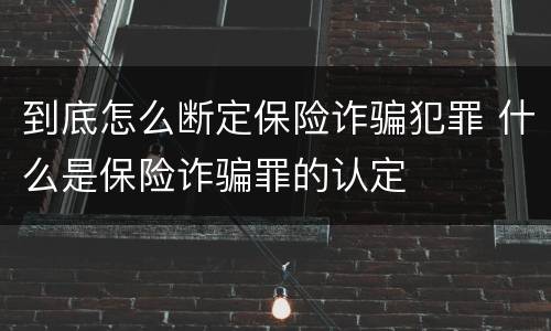 到底怎么断定保险诈骗犯罪 什么是保险诈骗罪的认定