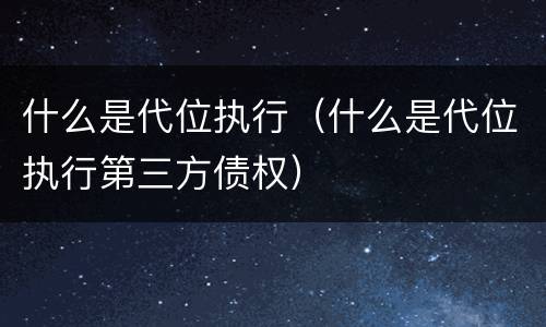 什么是代位执行（什么是代位执行第三方债权）