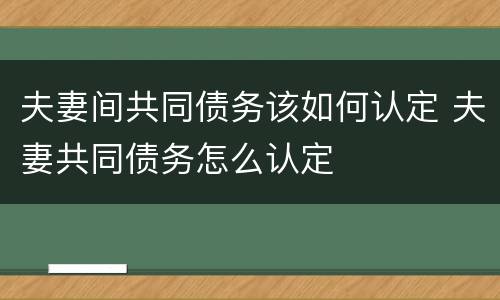 夫妻间共同债务该如何认定 夫妻共同债务怎么认定