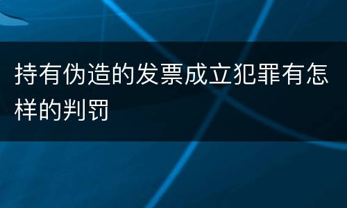 持有伪造的发票成立犯罪有怎样的判罚