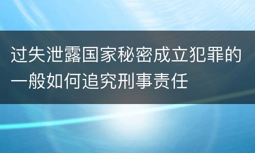 过失泄露国家秘密成立犯罪的一般如何追究刑事责任