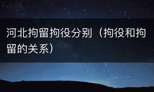 河北拘留拘役分别（拘役和拘留的关系）