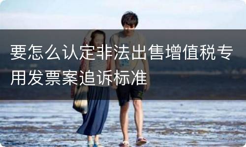 要怎么认定非法出售增值税专用发票案追诉标准
