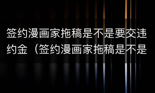 签约漫画家拖稿是不是要交违约金（签约漫画家拖稿是不是要交违约金呢）