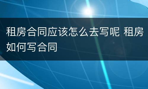 租房合同应该怎么去写呢 租房如何写合同