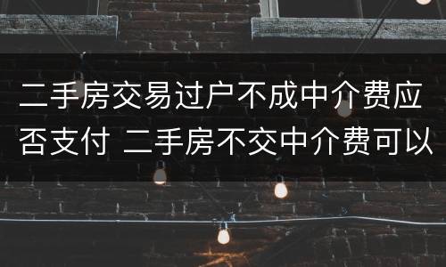 二手房交易过户不成中介费应否支付 二手房不交中介费可以过户吗