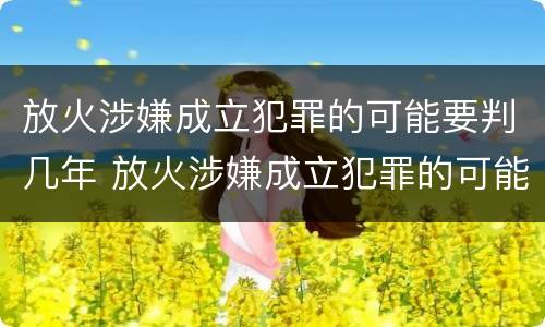 放火涉嫌成立犯罪的可能要判几年 放火涉嫌成立犯罪的可能要判几年缓刑