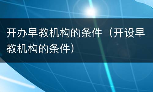开办早教机构的条件（开设早教机构的条件）