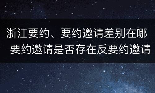 浙江要约、要约邀请差别在哪 要约邀请是否存在反要约邀请