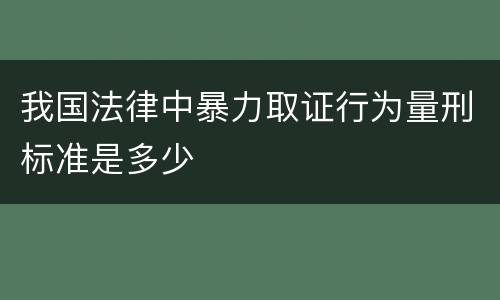 我国法律中暴力取证行为量刑标准是多少