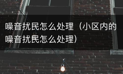 噪音扰民怎么处理（小区内的噪音扰民怎么处理）