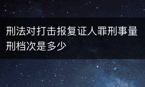刑法对打击报复证人罪刑事量刑档次是多少