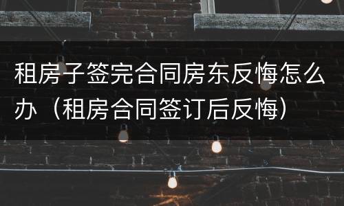 租房子签完合同房东反悔怎么办（租房合同签订后反悔）