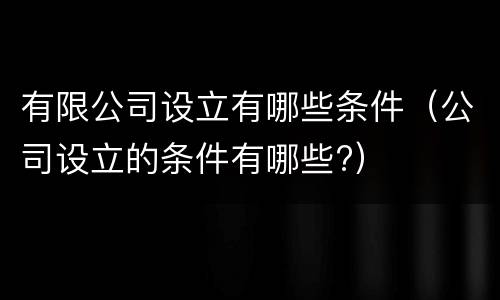 有限公司设立有哪些条件（公司设立的条件有哪些?）