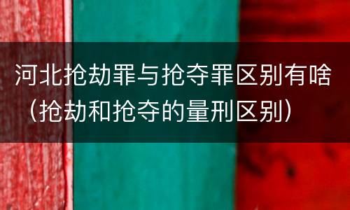 河北抢劫罪与抢夺罪区别有啥（抢劫和抢夺的量刑区别）
