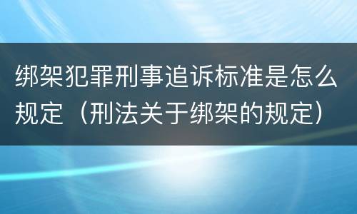 绑架犯罪刑事追诉标准是怎么规定（刑法关于绑架的规定）