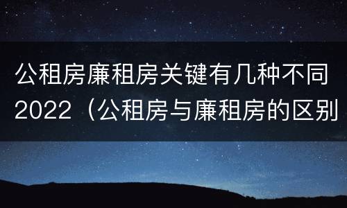 公租房廉租房关键有几种不同2022（公租房与廉租房的区别都在此,别再搞错了!）
