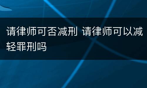 请律师可否减刑 请律师可以减轻罪刑吗