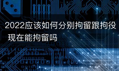 2022应该如何分别拘留跟拘役 现在能拘留吗