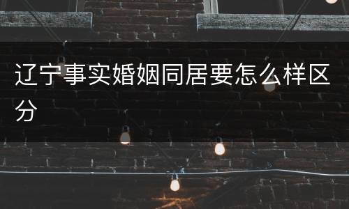 辽宁事实婚姻同居要怎么样区分