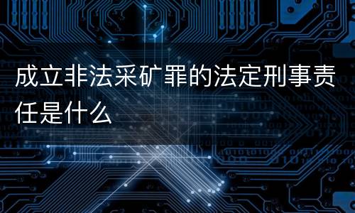 成立非法采矿罪的法定刑事责任是什么