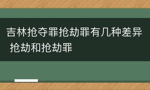 吉林抢夺罪抢劫罪有几种差异 抢劫和抢劫罪