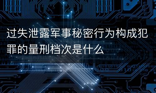 过失泄露军事秘密行为构成犯罪的量刑档次是什么