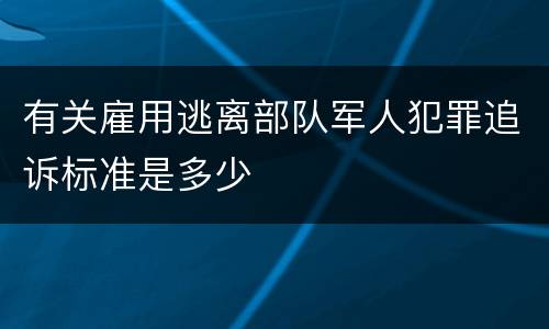 有关雇用逃离部队军人犯罪追诉标准是多少